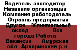 Водитель-экспедитор › Название организации ­ Компания-работодатель › Отрасль предприятия ­ Другое › Минимальный оклад ­ 21 000 - Все города Работа » Вакансии   . Амурская обл.,Архаринский р-н